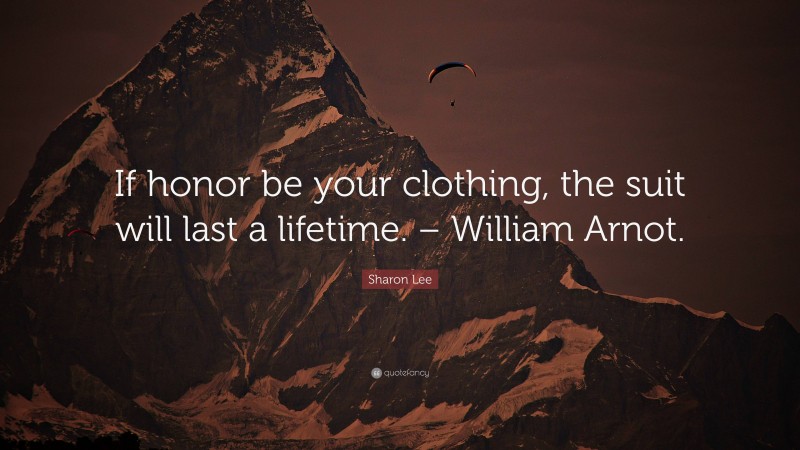 Sharon Lee Quote: “If honor be your clothing, the suit will last a lifetime. – William Arnot.”