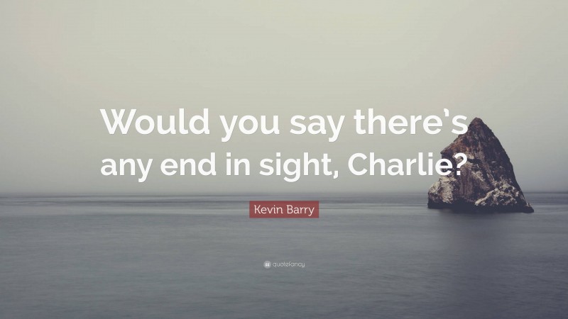Kevin Barry Quote: “Would you say there’s any end in sight, Charlie?”