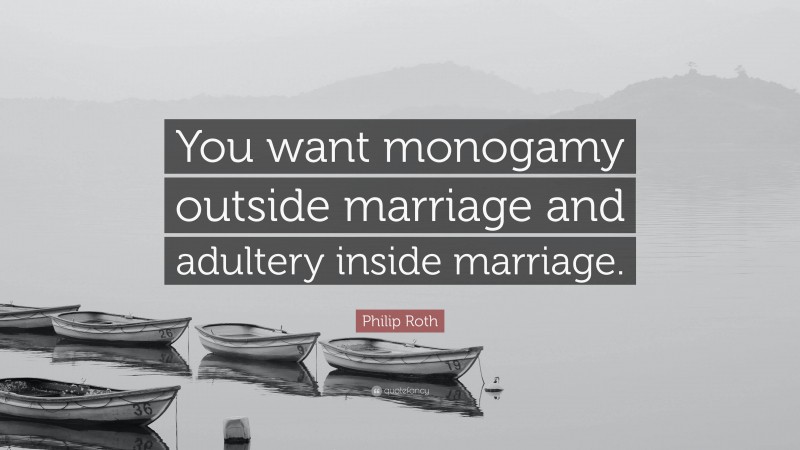 Philip Roth Quote: “You want monogamy outside marriage and adultery inside marriage.”