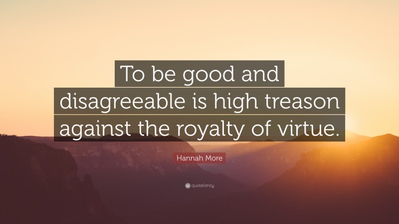 Hannah More Quote: “To be good and disagreeable is high treason against the royalty of virtue.”