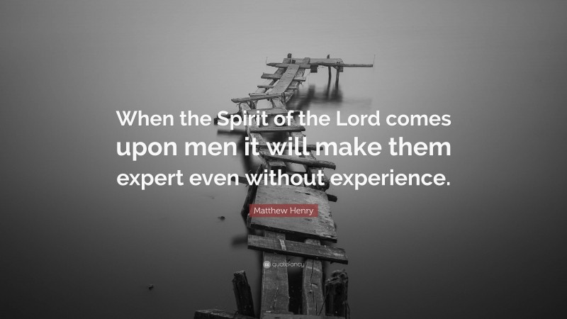Matthew Henry Quote: “When the Spirit of the Lord comes upon men it will make them expert even without experience.”