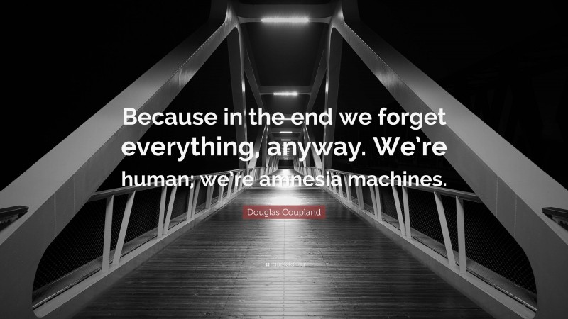 Douglas Coupland Quote: “Because in the end we forget everything, anyway. We’re human; we’re amnesia machines.”