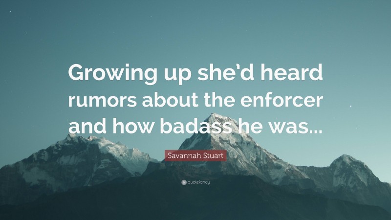 Savannah Stuart Quote: “Growing up she’d heard rumors about the enforcer and how badass he was...”