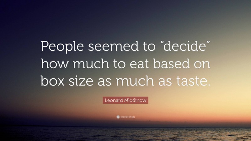 Leonard Mlodinow Quote: “People seemed to “decide” how much to eat based on box size as much as taste.”