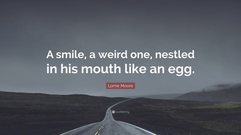 Lorrie Moore Quote: “A smile, a weird one, nestled in his mouth like an egg.”