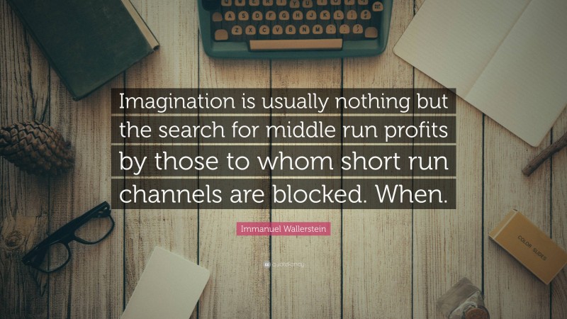 Immanuel Wallerstein Quote: “Imagination is usually nothing but the search for middle run profits by those to whom short run channels are blocked. When.”