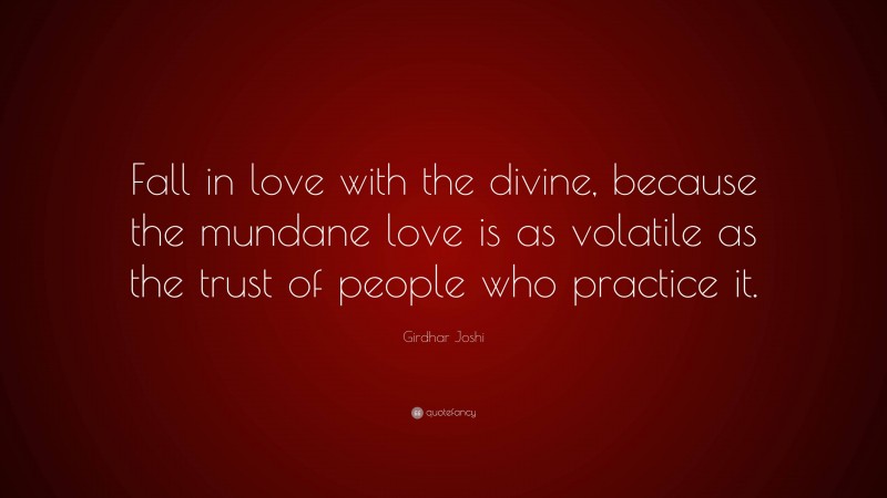 Girdhar Joshi Quote: “Fall in love with the divine, because the mundane love is as volatile as the trust of people who practice it.”