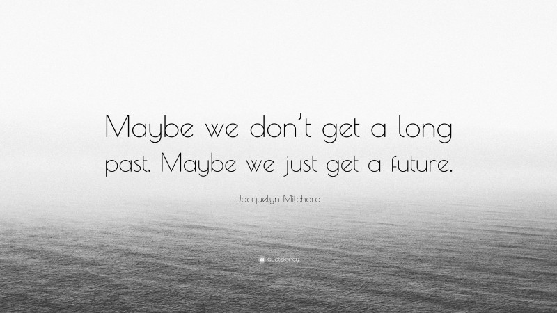 Jacquelyn Mitchard Quote: “Maybe we don’t get a long past. Maybe we just get a future.”