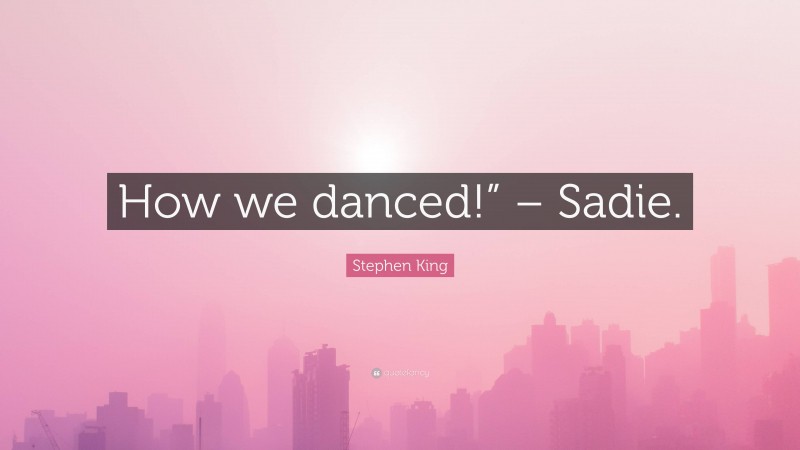 Stephen King Quote: “How we danced!” – Sadie.”