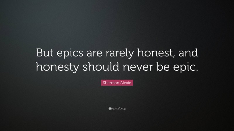Sherman Alexie Quote: “But epics are rarely honest, and honesty should never be epic.”