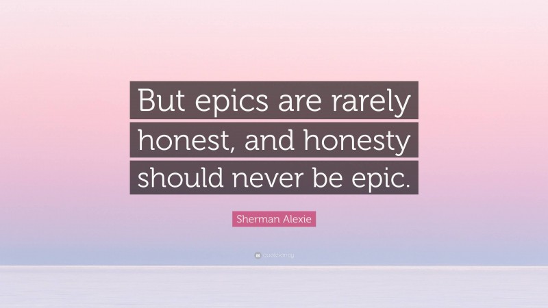 Sherman Alexie Quote: “But epics are rarely honest, and honesty should never be epic.”