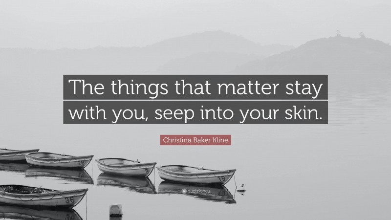 Christina Baker Kline Quote: “The things that matter stay with you, seep into your skin.”