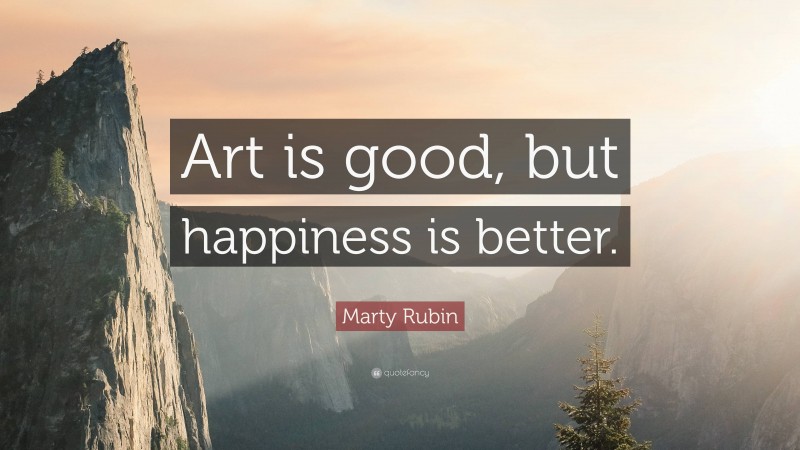 Marty Rubin Quote: “Art is good, but happiness is better.”