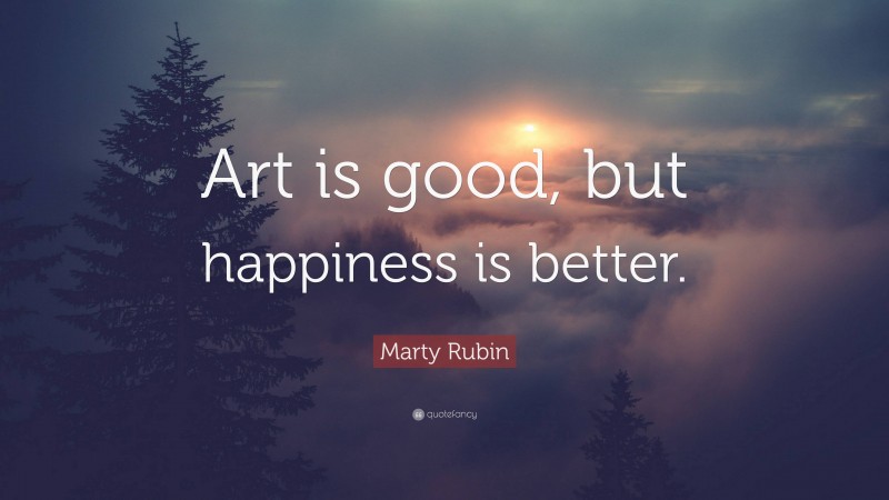Marty Rubin Quote: “Art is good, but happiness is better.”
