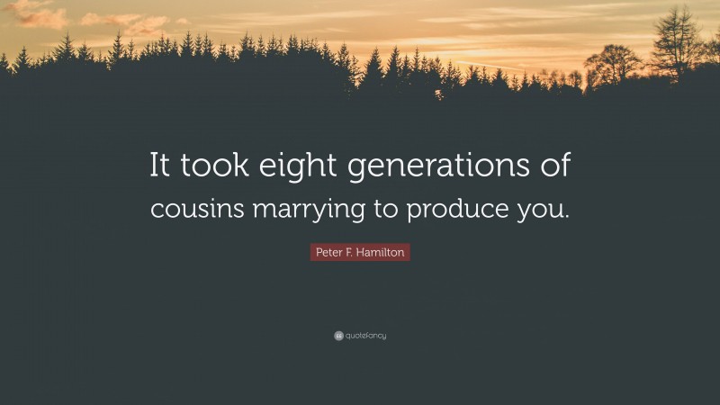 Peter F. Hamilton Quote: “It took eight generations of cousins marrying to produce you.”