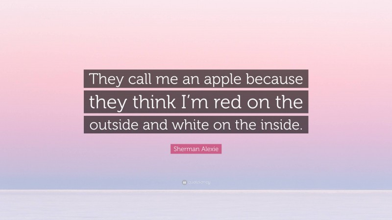 Sherman Alexie Quote: “They call me an apple because they think I’m red on the outside and white on the inside.”
