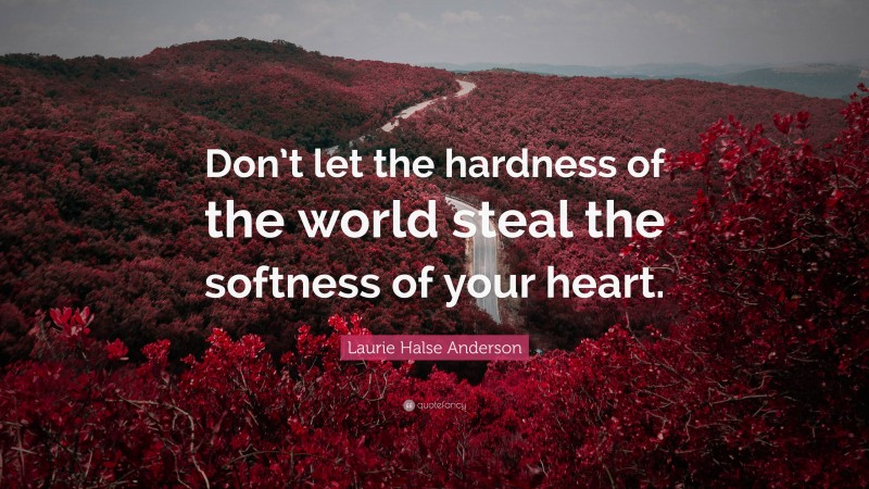 Laurie Halse Anderson Quote: “Don’t let the hardness of the world steal the softness of your heart.”