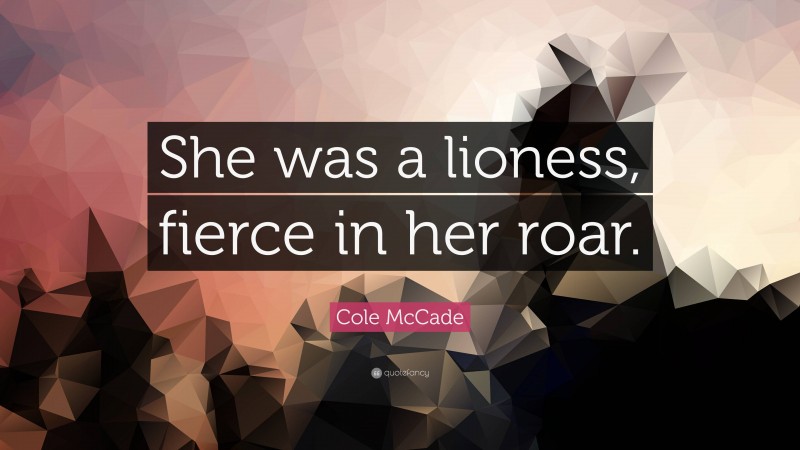 Cole McCade Quote: “She was a lioness, fierce in her roar.”