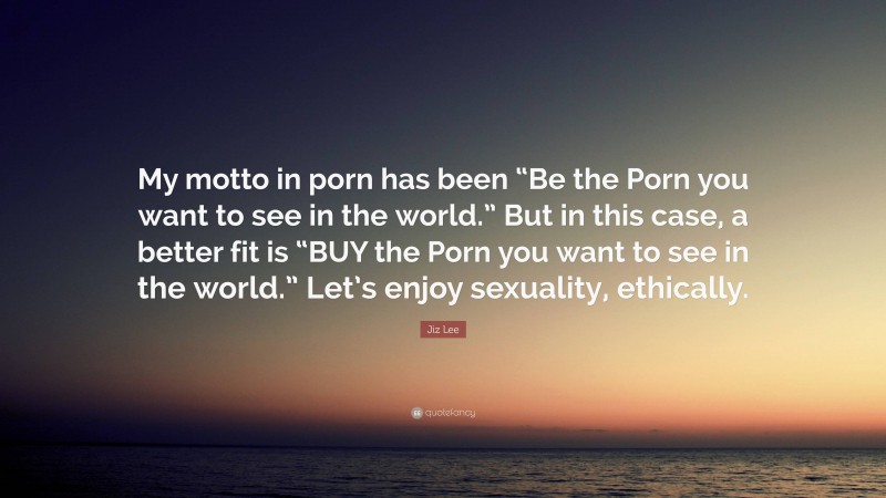 Jiz Lee Quote: “My motto in porn has been “Be the Porn you want to see in the world.” But in this case, a better fit is “BUY the Porn you want to see in the world.” Let’s enjoy sexuality, ethically.”