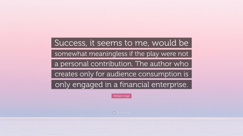 William Inge Quote: “Success, it seems to me, would be somewhat meaningless if the play were not a personal contribution. The author who creates only for audience consumption is only engaged in a financial enterprise.”