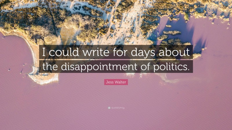 Jess Walter Quote: “I could write for days about the disappointment of politics.”