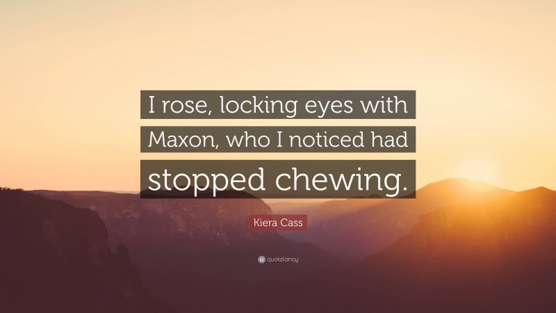 Kiera Cass Quote: “I rose, locking eyes with Maxon, who I noticed had stopped chewing.”