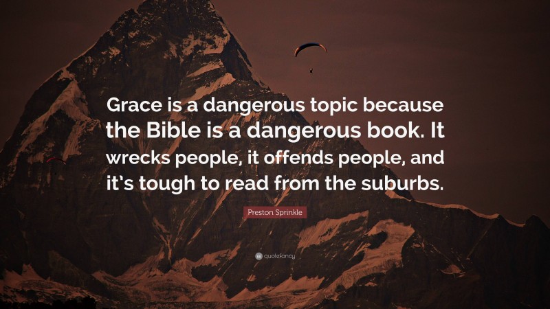 Preston Sprinkle Quote: “Grace is a dangerous topic because the Bible is a dangerous book. It wrecks people, it offends people, and it’s tough to read from the suburbs.”