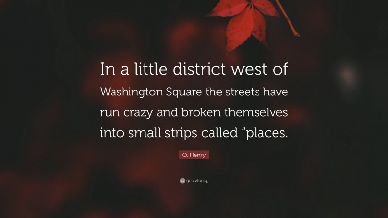O. Henry Quote: “In a little district west of Washington Square the streets have run crazy and broken themselves into small strips called “places.”