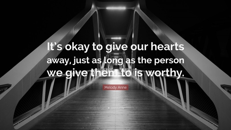 Melody Anne Quote: “It’s okay to give our hearts away, just as long as the person we give them to is worthy.”
