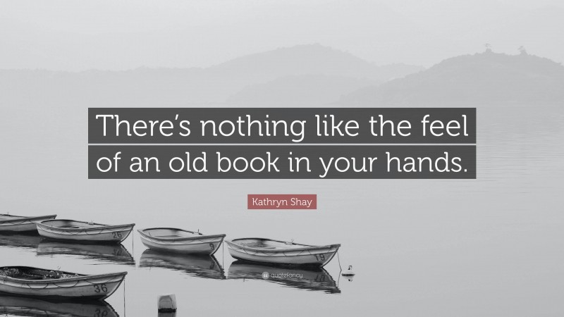 Kathryn Shay Quote: “There’s nothing like the feel of an old book in your hands.”