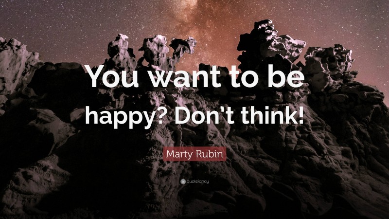 Marty Rubin Quote: “You want to be happy? Don’t think!”