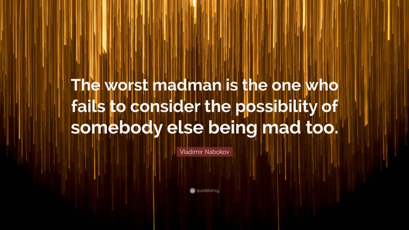 Vladimir Nabokov Quote: “The worst madman is the one who fails to consider the possibility of somebody else being mad too.”