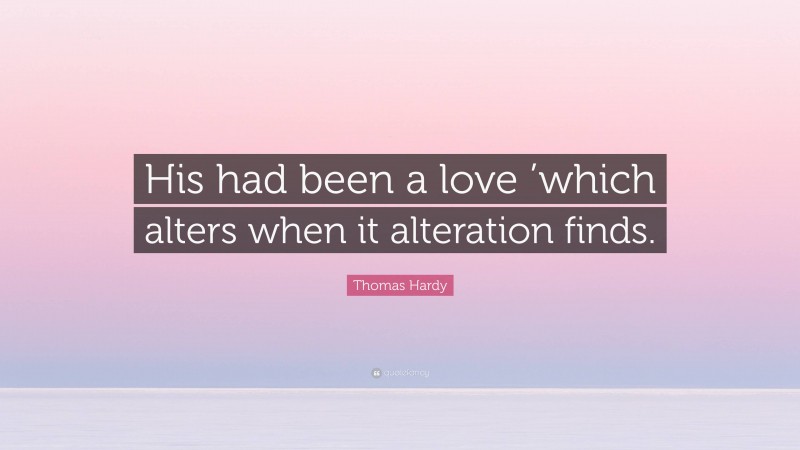 Thomas Hardy Quote: “His had been a love ’which alters when it alteration finds.”