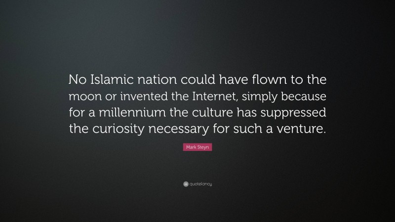 Mark Steyn Quote: “No Islamic nation could have flown to the moon or invented the Internet, simply because for a millennium the culture has suppressed the curiosity necessary for such a venture.”