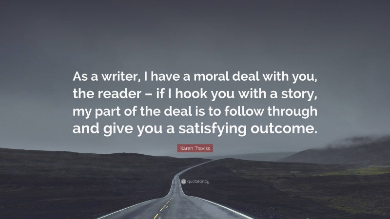 Karen Traviss Quote: “As a writer, I have a moral deal with you, the reader – if I hook you with a story, my part of the deal is to follow through and give you a satisfying outcome.”