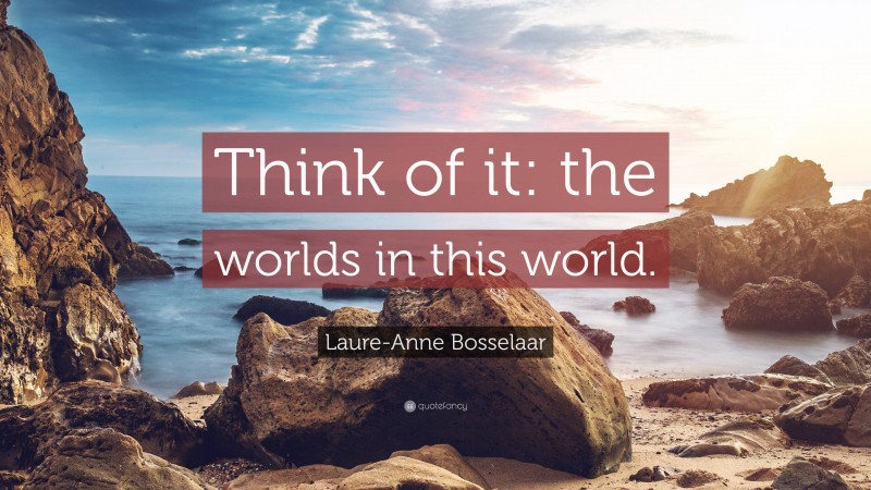 Laure-Anne Bosselaar Quote: “Think of it: the worlds in this world.”