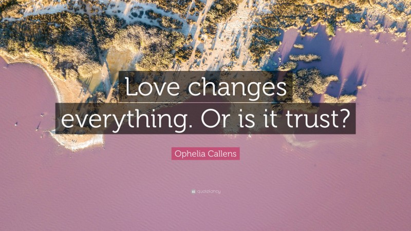 Ophelia Callens Quote: “Love changes everything. Or is it trust?”