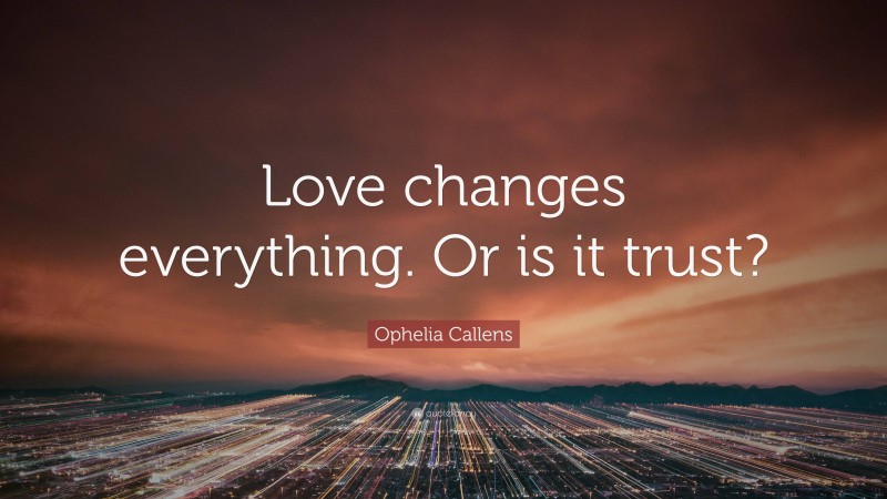 Ophelia Callens Quote: “Love changes everything. Or is it trust?”