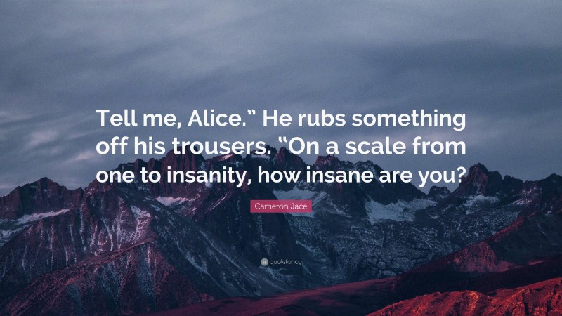 Cameron Jace Quote: “Tell me, Alice.” He rubs something off his trousers. “On a scale from one to insanity, how insane are you?”