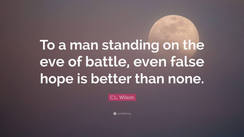 C.L. Wilson Quote: “To a man standing on the eve of battle, even false hope is better than none.”