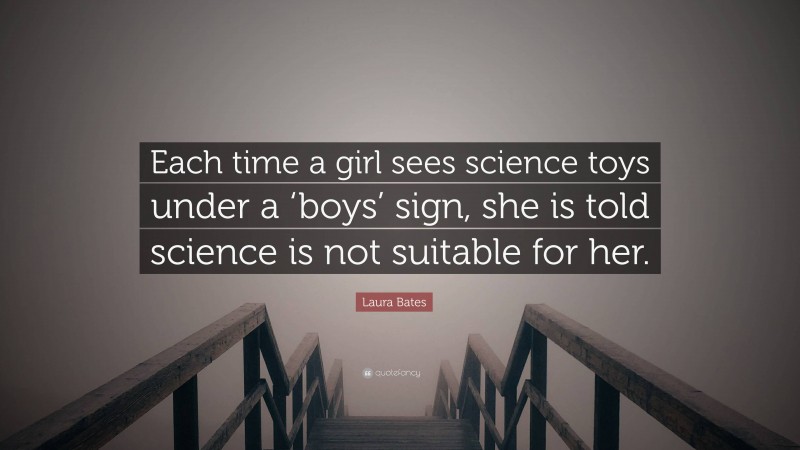 Laura Bates Quote: “Each time a girl sees science toys under a ‘boys’ sign, she is told science is not suitable for her.”