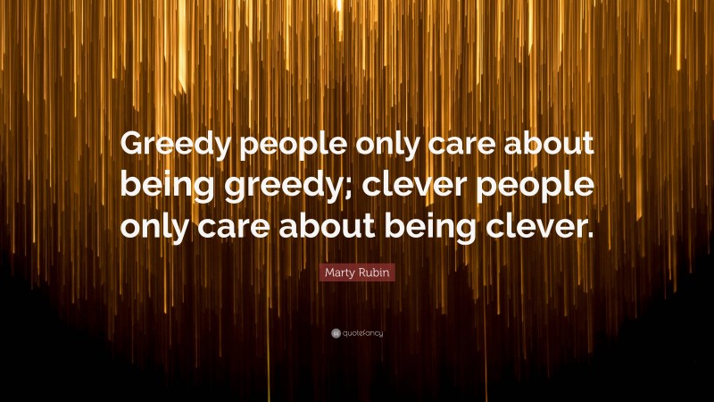 Marty Rubin Quote: “Greedy people only care about being greedy; clever people only care about being clever.”