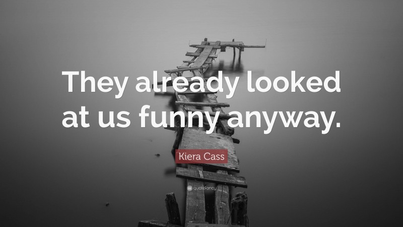 Kiera Cass Quote: “They already looked at us funny anyway.”