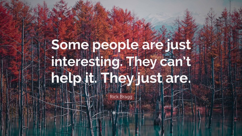 Rick Bragg Quote: “Some people are just interesting. They can’t help it. They just are.”