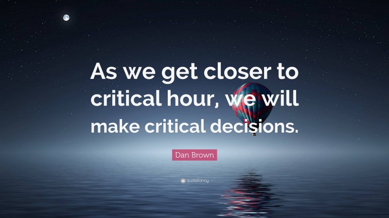 Dan Brown Quote: “As we get closer to critical hour, we will make critical decisions.”