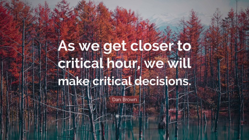 Dan Brown Quote: “As we get closer to critical hour, we will make critical decisions.”