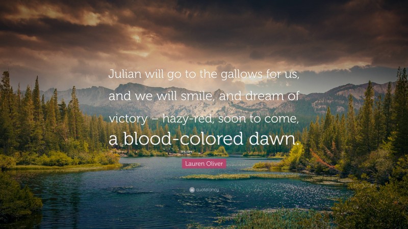 Lauren Oliver Quote: “Julian will go to the gallows for us, and we will smile, and dream of victory – hazy-red, soon to come, a blood-colored dawn.”