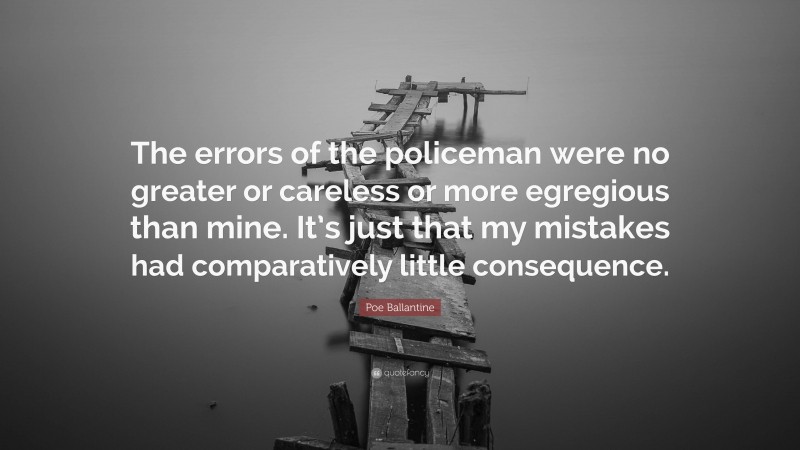 Poe Ballantine Quote: “The errors of the policeman were no greater or careless or more egregious than mine. It’s just that my mistakes had comparatively little consequence.”