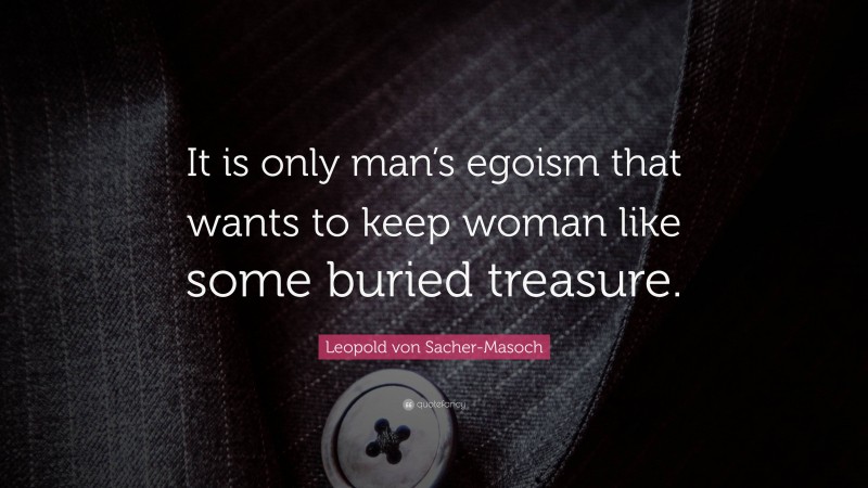 Leopold von Sacher-Masoch Quote: “It is only man’s egoism that wants to keep woman like some buried treasure.”