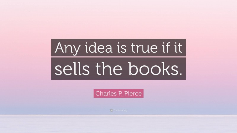 Charles P. Pierce Quote: “Any idea is true if it sells the books.”